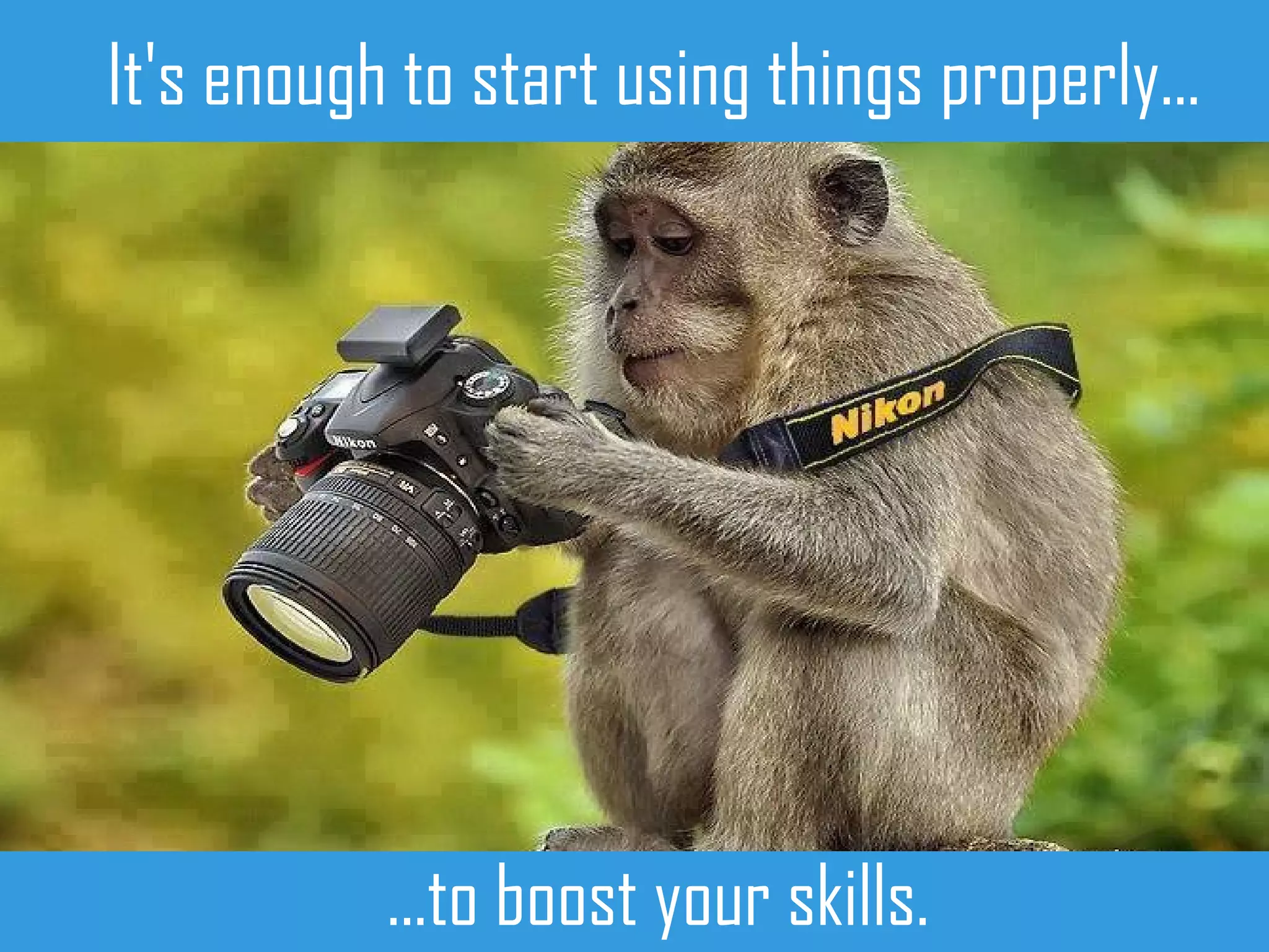 It's enough to start using things properly...
...to boost your skills.
 