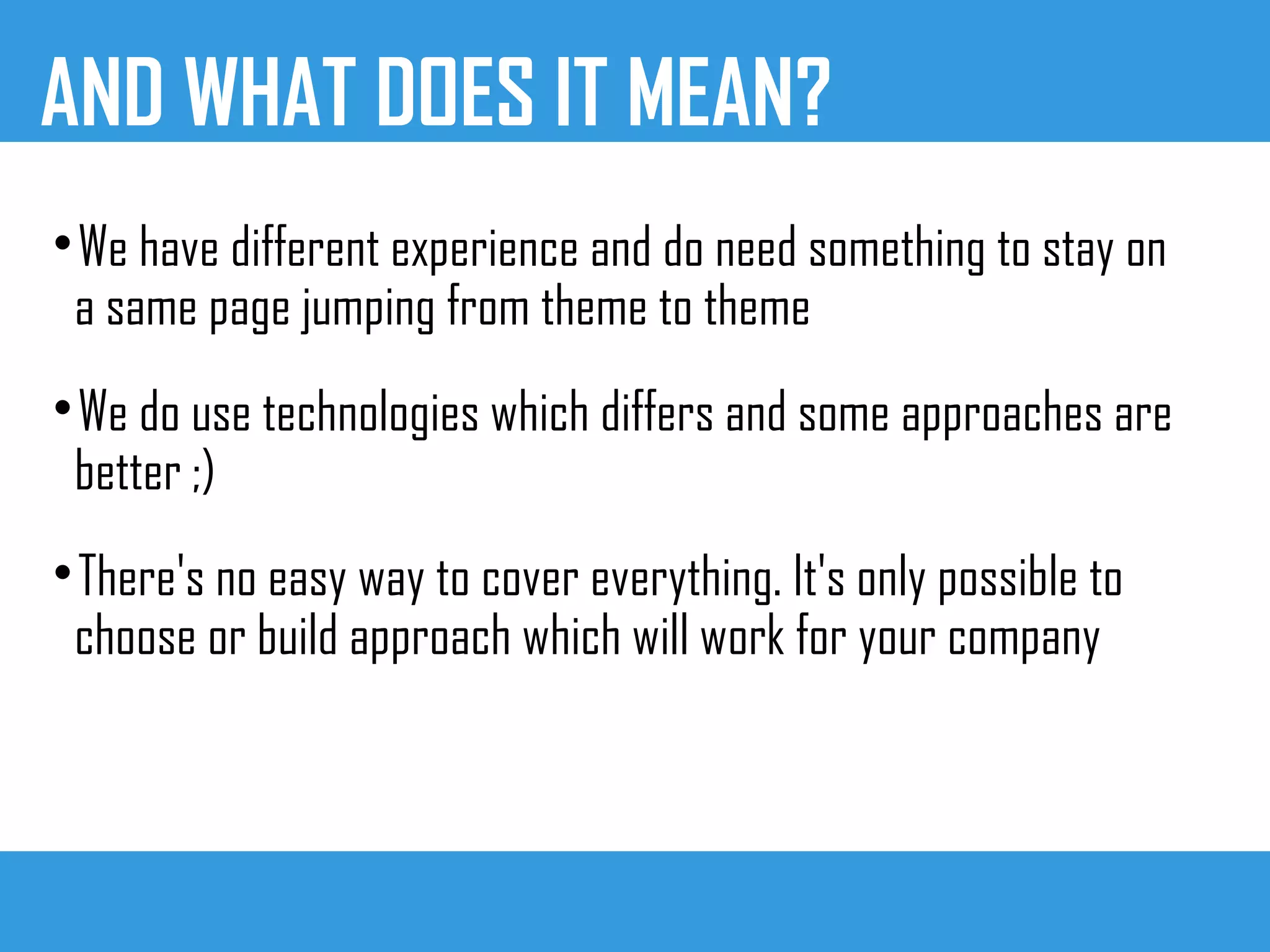 AND WHAT DOES IT MEAN?

We have different experience and do need something to stay on
a same page jumping from theme to theme

We do use technologies which differs and some approaches are
better ;)

There's no easy way to cover everything. It's only possible to
choose or build approach which will work for your company
 