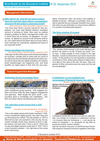 Must-Reads by the Boostzone Institute                         N°20. September 2012
*Click on the titles to view the documents



    Management (R)evolution

 Why Valve? Or, what do we need corpora-                        digms. Sometimes I feel I am living in two realities or
 tions for and how does Valve’s management                      parallel universes - although it is probably more accu-
 structure fit into today’s corporate world?                    rate to describe this as a turbulent transition from a past
       Valve Economics, Yanis Varoufakis, August 3, 2012        with which we are all familiar, to a future that is different
 “You have read Valve’s survival manual for new em-             in a number of fundamental respects.”
 ployees. You have read Michael Abrash’s wonderful
 account of working at Valve. Now read my political             The false wisdom of crowds
 economy analysis of Valve’s management model; one                    World Future Society, Thomas Frey, August 7, 2012
 in which there are no bosses, no delegation, no com-
 mands, no attempt by anyone to tell someone what to
 do. Can useful lessons be drawn about not only Valve’s
 inner workings but, importantly, regarding the future of
 the corporate world?”


 Future paradigms for business                                  “The ‘wisdom of the crowds’ is the most ridiculous sta-
      The Haimes Report, Richard Haimes, August 6, 2012
                                                                tement I’ve heard in my life. Crowds are dumb,” Cur-
 “Although the title of this piece hints at future paradigms    tis says. “It takes people to move crowds in the right
 for business I actually want to share with you some of         direction, crowds by themselves just stand around and
 the advances that are already disrupting the status quo,       mutter.” Curtis points to his own experience moderating
 as well as those that are rapidly emerging; the reasons        comments on Fark, where users present a rather humo-
 these breakthroughs are happening now; and what                rous take on the news of the day. He says, “Only one
 benefits we might expect to flow from the new para-            percent of Web comments have any value and the rest
                                                                are just garbage.”

                                                                                                                                2
    Toward Augmented Manager

 Cultivating fractal knowledge flows                            L’infobésité, ce non-problème qui
              On the Spiral, Greg Raider, December 1, 2011      accompagne l’Humanité depuis des siècles
                                                                               Demain la Veille, Aref Jdey, 1ier Août 2012
                                                                Sénèque, Bronze ancien
                                                                (Musée archéologique
 “One strategy emphasizes individual learning while the         de Naples)
 other emphasizes group learning. One suggests iso-
 lation and focus while the other suggests engagement
 and openness. Both dangle the same carrot – com-
 pounding gains in knowledge and capabilities. Can
 both be correct without contradicting each other?”


 The right idea at the wrong time is still
 wrong
               Innovation Leadership Network, Tim Kastelle,
                                          August 28, 2012
 “This is the digital camera that Kodak invented in 1975:
 If they invented the digital camera, why didn’t they end       L’infobésité semble être le mot à la mode en cette ren-
 up dominating the market? The big problem in 1975 is           trée. Les articles se multiplient la présentant comme
 that memory was very expensive, and very big. So you           « le nouveau fléau de l’entreprise », « une source de
 couldn’t actually record many pictures at all on a digi-       stress en entreprise », un synonyme de big data ou
 tal camera, and even then it cost a bunch. There was           encore la curation comme remède….
 no way that digital cameras could work in 1975. This is        Que de nouveaux mots pour un sentiment que l’Huma-
 a big innovation problem – the right idea at the wrong         nité a toujours ressentie comme le rappelle ici Aref Jdey.
 time is still wrong.”

                                       © Boostzone Institute 2012
Fenixs Boostzone SARL - 24/28 rue de la Pépinière 75008 Paris - Tél. +33 (0)6 77 11 34 48 - www.boostzone.fr
   Revue de Web personnalisée sur demande - Customized WebReview on demand
 