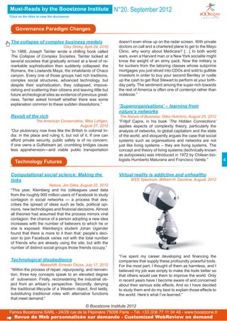 Must-Reads by the Boostzone Institute                          N°20. September 2012
*Click on the titles to view the documents



    Governance Paradigm Changes

 The collapse of complex business models                         doesn’t even show up on the radar screen. With private
                                  Clay Shirky, April 29, 2010    doctors on call and a chartered plane to get to the Mayo
 “In 1988, Joseph Tainter wrote a chilling book called           Clinic, why worry about Medicare? […] In both world
 The Collapse of Complex Societies. Tainter looked at            wars, even a Harvard man or a New York socialite might
 several societies that gradually arrived at a level of re-      know the weight of an army pack. Now the military is
 markable sophistication then suddenly collapsed: the            for suckers from the laboring classes whose subprime
 Romans, the Lowlands Maya, the inhabitants of Chaco             mortgages you just sliced into CDOs and sold to gullible
 canyon. Every one of those groups had rich traditions,          investors in order to buy your second Bentley or rustle
 complex social structures, advanced technology, but             up the cash to get Rod Stewart to perform at your birth-
 despite their sophistication, they collapsed, impove-           day party. The sentiment among the super-rich towards
 rishing and scattering their citizens and leaving little but    the rest of America is often one of contempt rather than
 future archeological sites as evidence of previous great-       noblesse.”
 ness. Tainter asked himself whether there was some
 explanation common to these sudden dissolutions.”               ‘Superorganisations’ – learning from
                                                                 nature’s networks
 Revolt of the rich                                               The Nature of Business, Giles Hutchins, August 25, 2012
                The American Conservative, Mike Lofrgen,         “Fritjof Capra, in his book ‘The Hidden Connections’
                                          August 27, 2012        applies aspects of complexity theory, particularly the
 “Our plutocracy now lives like the British in colonial In-      analysis of networks, to global capitalism and the state
 dia: in the place and ruling it, but not of it. If one can      of the world; and eloquently argues the case that social
 afford private security, public safety is of no concern;        systems such as organisations and networks are not
 if one owns a Gulfstream jet, crumbling bridges cause           just like living systems – they are living systems. The
 less apprehension—and viable public transportation              concept and theory of living systems (technically known
                                                                 as autopoiesis) was introduced in 1972 by Chilean bio-
    Technology Futures                                           logists Humberto Maturana and Francisco Varela.”           4


 Computational social science: Making the                        Virtual reality is addictive and unhealthy
 links                                                                 IEEE Spectrum, William H. Davidow, August, 2012
                       Nature, Jim Giles, August 22, 2012
 “This year, Kleinberg and his colleagues used data
 from the roughly 900 million users of Facebook to study
 contagion in social networks — a process that des-
 cribes the spread of ideas such as fads, political opi-
 nions, new technologies and financial decisions. Almost
 all theories had assumed that the process mirrors viral
 contagion: the chance of a person adopting a new idea
 increases with the number of believers to which he or
 she is exposed. Kleinberg’s student Johan Ugander
 found that there is more to it than that: people’s deci-
 sion to join Facebook varies not with the total number
 of friends who are already using the site, but with the
 number of distinct social groups those friends occupy.”

                                                                 “I’ve spent my career developing and financing the
 Technological disobedience                                      companies that supply these profoundly powerful tools.
                    Makeshift, Ernesto Oroza, July 17, 2012      For the most part, I thought of them as harmless, and I
 “Within the process of repair, repurposing, and reinven-        believed my job was simply to make the tools better so
 tion, three key concepts speak to an elevated degree            that others would use them to improve the world. Only
 of subversion. Firstly, reconsidering the industrial ob-        in recent years have I become aware of and concerned
 ject from an artisan’s perspective. Secondly, denying           about their serious side effects. And so I have decided
 the traditional lifecycle of a Western object. And lastly,      to study them and do my best to explain those effects to
 substituting traditional roles with alternative functions       the world. Here’s what I’ve learned.”
 that meet demand.“
                                       © Boostzone Institute 2012
Fenixs Boostzone SARL - 24/28 rue de la Pépinière 75008 Paris - Tél. +33 (0)6 77 11 34 48 - www.boostzone.fr
   Revue de Web personnalisée sur demande - Customized WebReview on demand
 