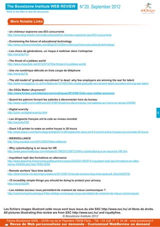The Boostzone Institute WEB REVIEW                          N°20. September 2012
 *Click on the titles to view the documents



     More Notable Links

  - Un chômeur espionne ses 653 concurrents
  http://www.blog-emploi.com/index.php/post/Un-chomeur-espionne-ses-653-concurrents

  - Envisioning the future of educational technology
  http://www.onlineuniversities.com/blog/2012/08/envisioning-future-educational-technology/

  - Les chocs de générations, un risque à maîtriser dans l’entreprise
  http://ow.ly/dyTVx

  - The threat of a jobless world
  http://www.impactlab.net/2012/07/27/the-threat-of-a-jobless-world/

  - Une vie numérique détruite en trois coups de téléphone
  http://ow.ly/dyTXj

  - The old model of ‘graduate recruitment’ is dead: why few employers are winning the war for talent
  http://www.hrmagazine.co.uk/hro/features/1074303/the-model-graduate-recruitment-dead-recruiters-winning-war-talent

  - Do CEOs Matter (Anymore)?
  http://www.forbes.com/sites/giovannirodriguez/2012/08/15/do-ceos-matter-anymore/

  - Quand les patrons forcent les salariés à déconnecter hors du bureau
  http://www.rue89.com/rue89-eco/2012/08/16/patrons-deconnectez-vos-salaries-au-moins-en-soiree-234580

  - Digital scarcity
  http://tuhin.co/digital-scarcity.html                                                                                  6
  - Les dirigeants français ont la cote au niveau mondial
  http://ow.ly/dyTXZ

  - Giant 3-D printer to make an entire house in 20 hours
  http://www.popsci.com/technology/article/2012-08/researcher-aims-print-3-d-print-entire-houses-out-concrete-20-hours

  - BIENVEILLANCE
  http://blog.equitips.com/2012/08/03/bienveillance/

  - Why cyberbullying is an issue for HR
  http://www.personneltoday.com/Articles/07/08/2012/58723/Why-cyberbullying-is-an-issue-for-HR.htm

  - Inquiétant repli des formations en alternance
  http://www.lesechos.fr/economie-politique/france/actu/0202201483974-inquietant-repli-des-formations-en-alter-
  nance-350628.php?xtor=RSS-2059

  - Remote workers’ face time tactics
  http://sloanreview.mit.edu/improvisations/2012/08/15/remote-workers-face-time-tactics/#.UEs2GI0ZTQt

  - 10 incredibly simple things you should be doing to protect your privacy
  http://ow.ly/dyU0K

  - Les médias sociaux nous permettent-ils vraiment de mieux communiquer ?
  http://communicantnumerique.fr/les-medias-numeriques-nous-permettent-ils-vraiment-de-mieux-communiquer/




Les fichiers images illustrant cette revue sont tous issus du site SXC http://www.sxc.hu/ et libres de droits.
All pictures illustrating this review are from SXC http://www.sxc.hu/ and royaltyfree.
                                             © Boostzone Institute 2012
  Fenixs Boostzone SARL - 24/28 rue de la Pépinière 75008 Paris - Tél. +33 (0)6 77 11 34 48 - www.boostzone.fr
    Revue de Web personnalisée sur demande - Customized WebReview on demand
 