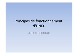 Principes de fonctionnement
d'UNIX
A. EL FERGOUGUI

 