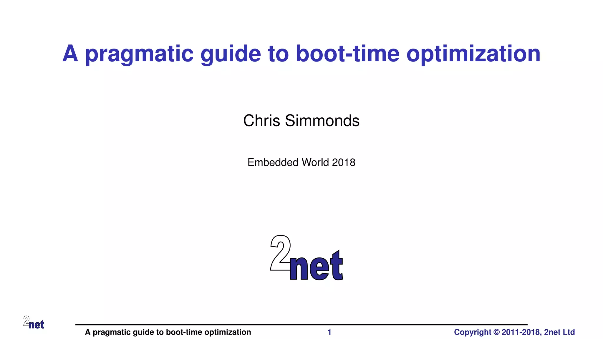 A pragmatic guide to boot-time optimization
Chris Simmonds
Embedded World 2018
A pragmatic guide to boot-time optimization 1 Copyright © 2011-2018, 2net Ltd
 
