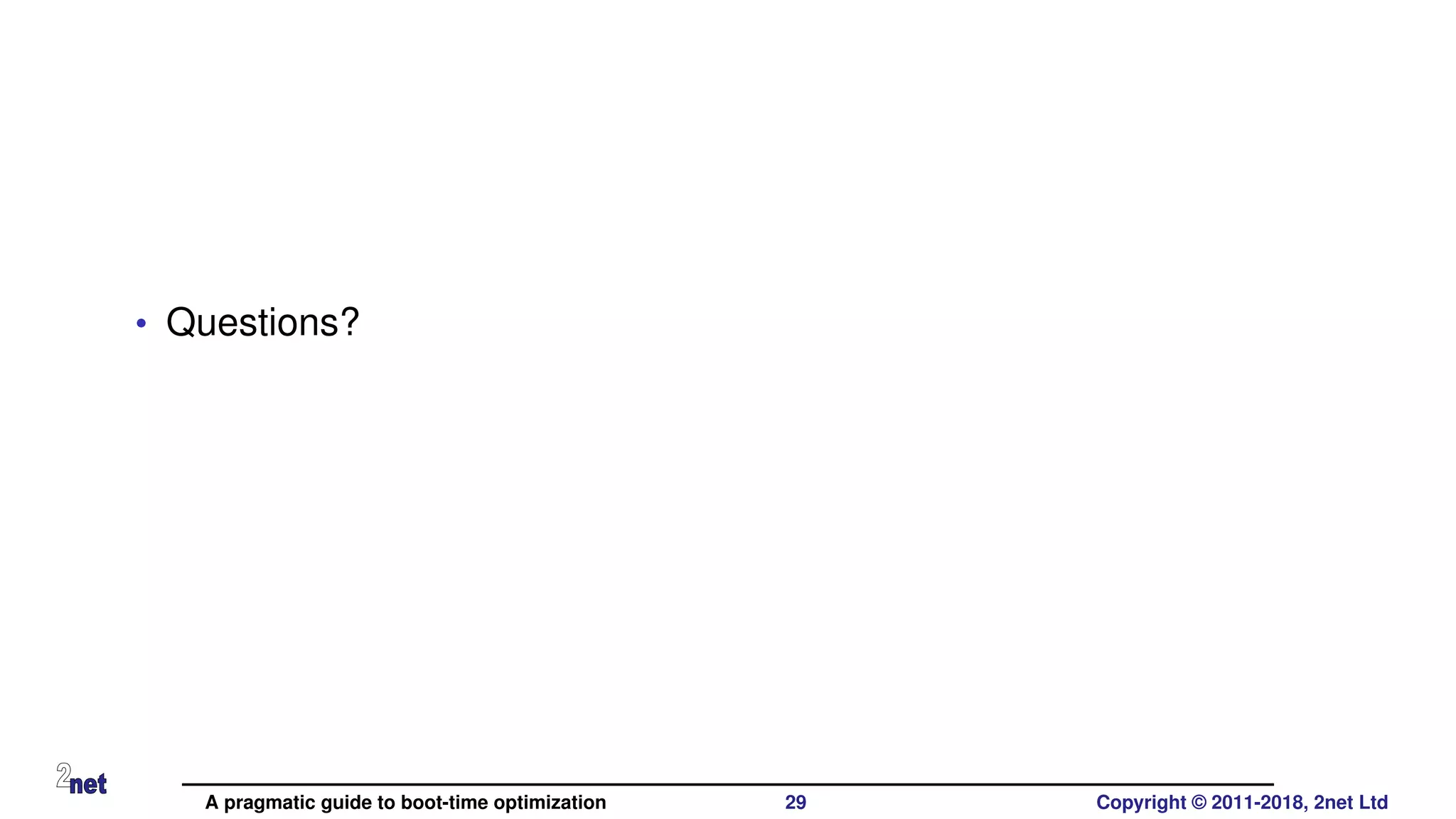 • Questions?
A pragmatic guide to boot-time optimization 29 Copyright © 2011-2018, 2net Ltd
 