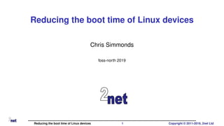 Reducing the boot time of Linux devices
Chris Simmonds
foss-north 2019
Reducing the boot time of Linux devices 1 Copyright © 2011-2019, 2net Ltd
 