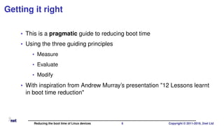 Getting it right
• This is a pragmatic guide to reducing boot time
• Using the three guiding principles
• Measure
• Evalua...