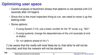 Optimizing user space
• Careful analysis of bootchart shows that qtdemo is not started until 3.5
seconds after init begins...