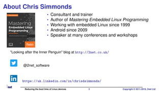About Chris Simmonds
• Consultant and trainer
• Author of Mastering Embedded Linux Programming
• Working with embedded Lin...