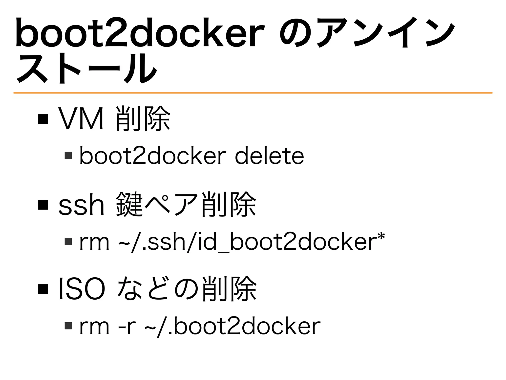 boot2docker�のアンイン
ストール
VM�削除
boot2docker�delete
ssh�鍵ペア削除
rm�~/.ssh/id̲boot2docker*
ISO�などの削除
rm�-r�~/.boot2docker
 
