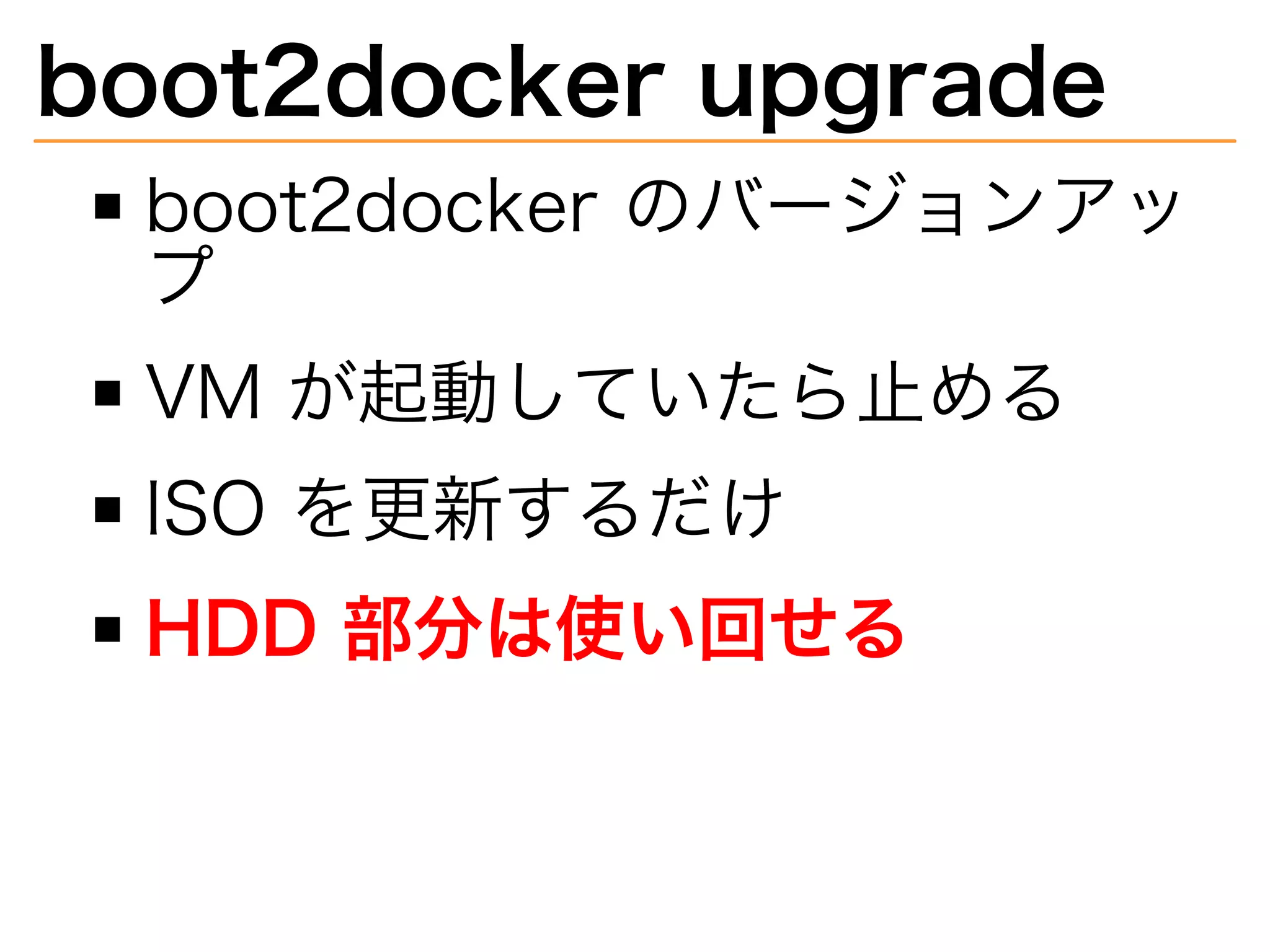 boot2docker�upgrade
boot2docker�のバージョンアッ
プ
VM�が起動していたら⽌める
ISO�を更新するだけ
HDD�部分は使い回せる
 