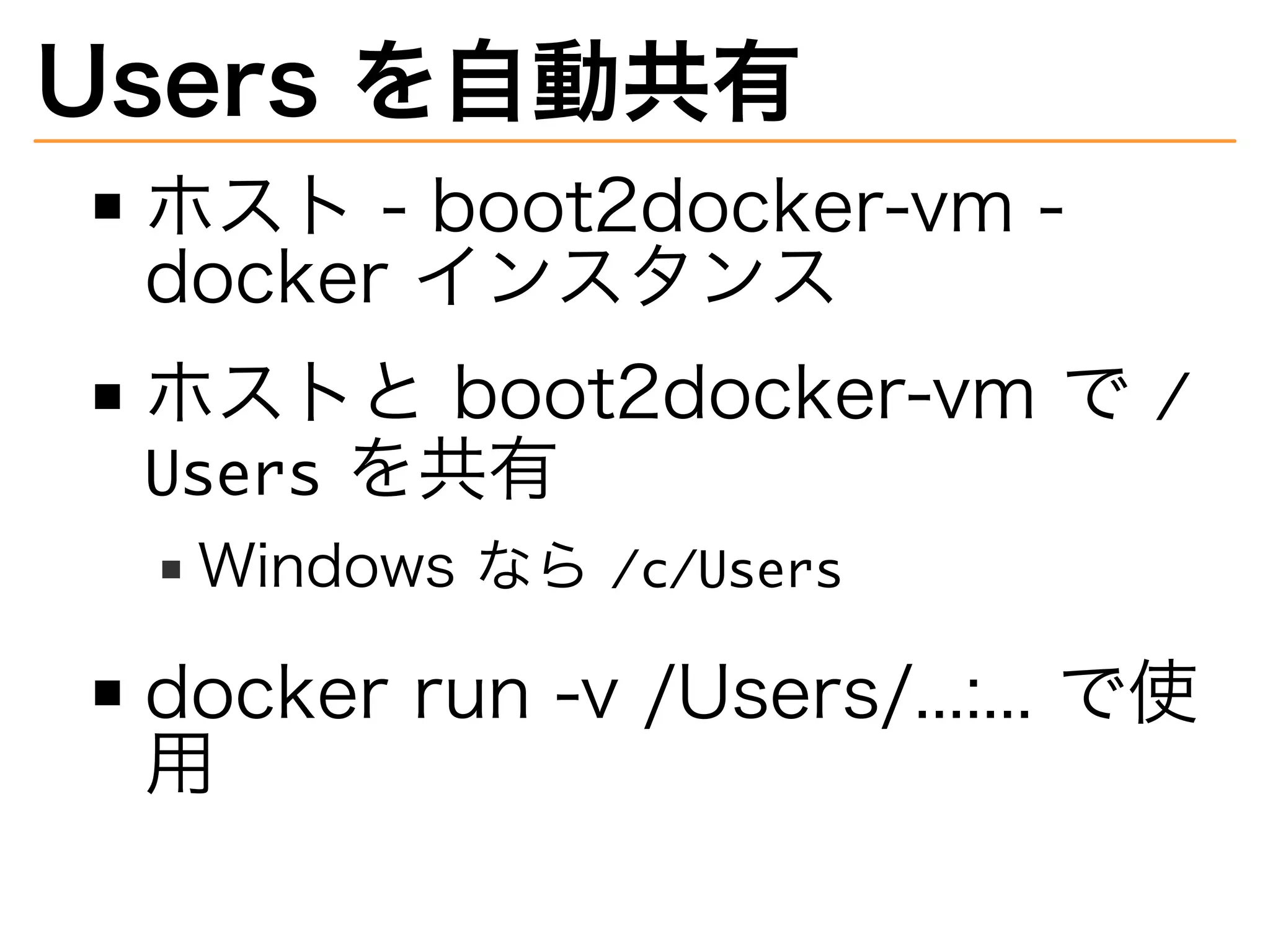 Users�を自動共有
ホスト�-�boot2docker-vm�-�
docker�インスタンス
ホストと�boot2docker-vm�で��
������を共有
Windows�なら���������
docker�run�-v�/Users/...:...�で使
用
 