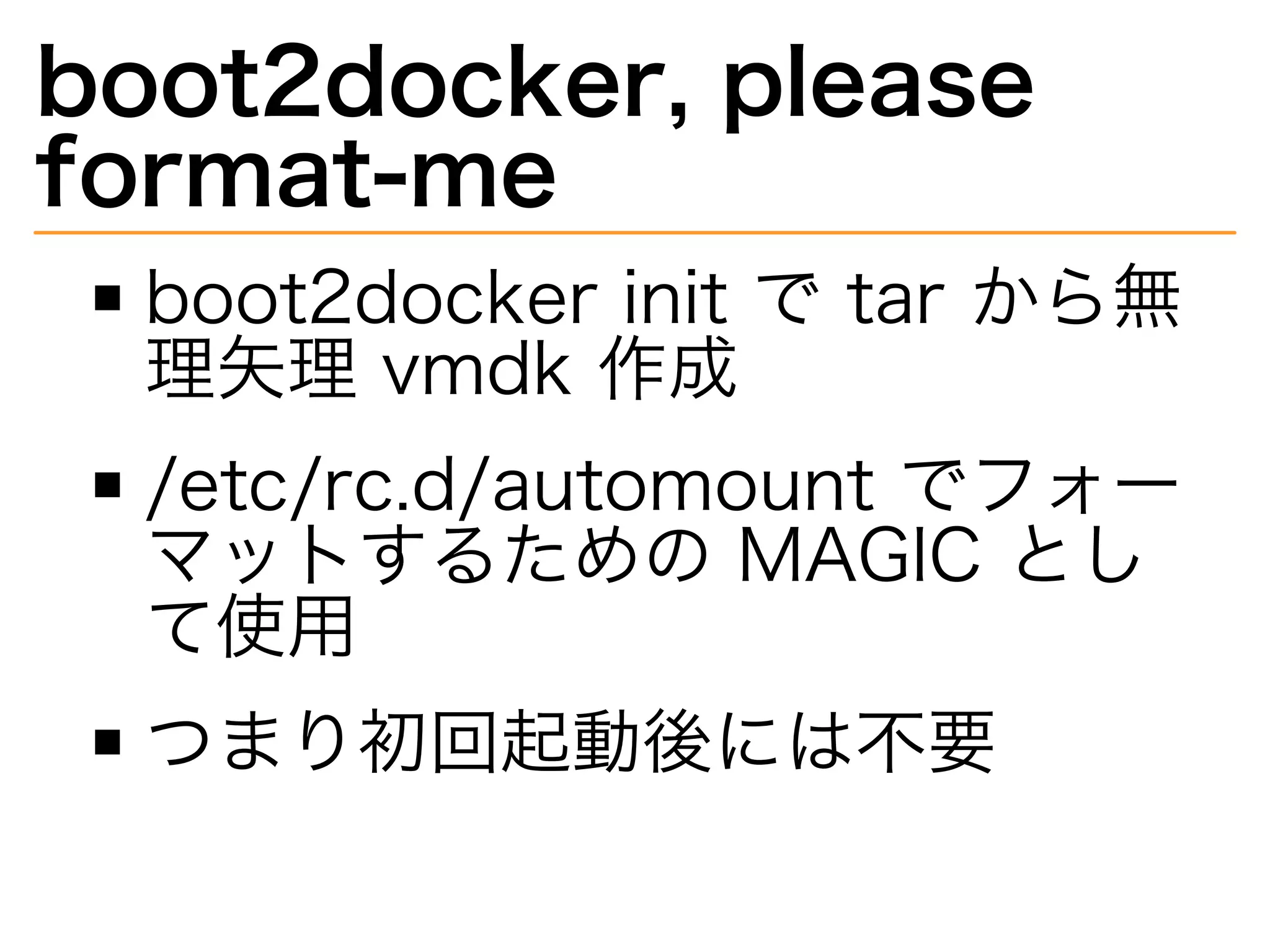 boot2docker,�please�
format-me
boot2docker�init�で�tar�から無
理⽮理�vmdk�作成
/etc/rc.d/automount�でフォー
マットするための�MAGIC�とし
て使用
つまり初回起動後には不要
 