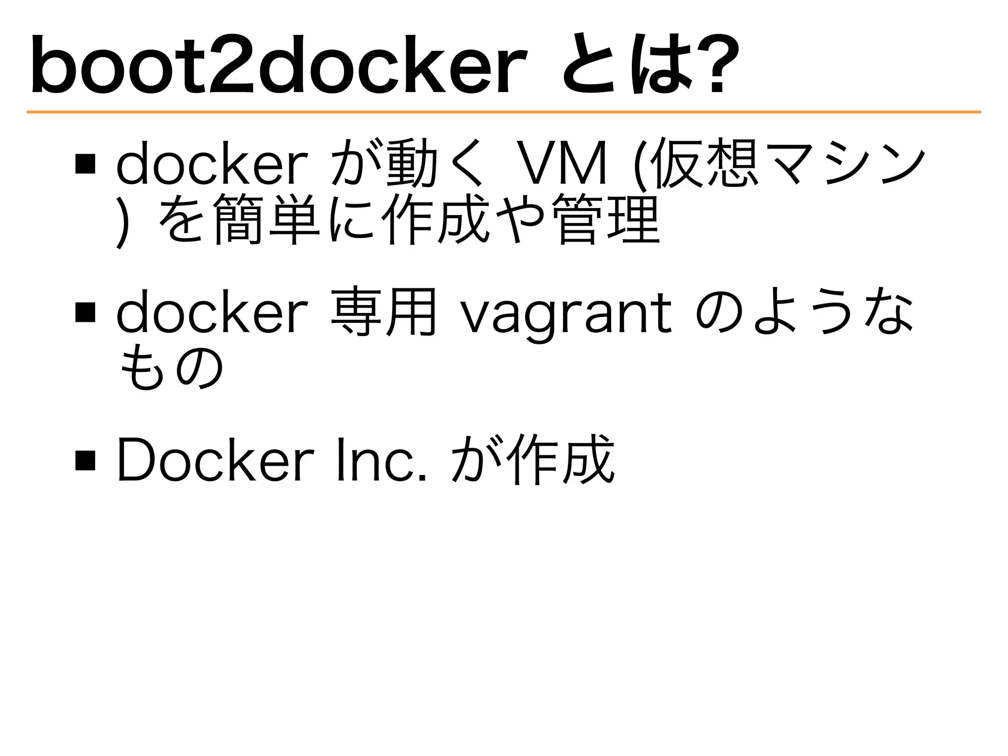 boot2docker�とは?
docker�が動く�VM�(仮想マシン
)�を簡単に作成や管理
docker�専用�vagrant�のような
もの
Docker�Inc.�が作成
 