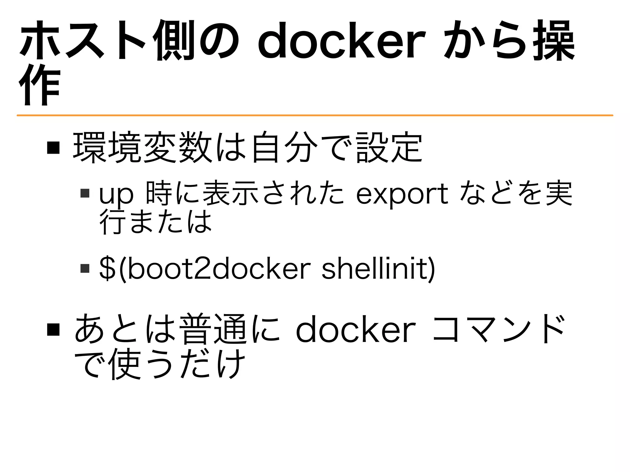 ホスト側の�docker�から操
作
環境変数は自分で設定
up�時に表⽰された�export�などを実
⾏または
$(boot2docker�shellinit)
あとは普通に�docker�コマンド
で使うだけ
 
