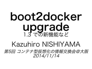 boot2docker�
upgrade
1.3�での新機能など
Kazuhiro�NISHIYAMA
第5回�コンテナ型仮想化の情報交換会＠大阪
2014/11/14
 
