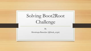Solving Boot2Root
Challenge
By
Shrutirupa Banerjiee (@freak_crypt)
 
