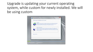 Upgrade is updating your current operating
system, while custom for newly installed. We will
be using custom
 