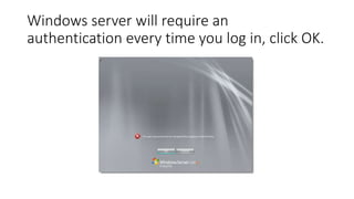 Windows server will require an
authentication every time you log in, click OK.
 
