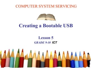 COMPUTER SYSTEM SERVICING
Creating a Bootable USB
Lesson 5
GRADE 9-10 ICT
 