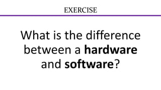 EXERCISE
What is the difference
between a hardware
and software?
 