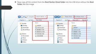  Now copy all the content from the Boot Norton Ghost folder into the USB drive without the Boot
folder, like the image