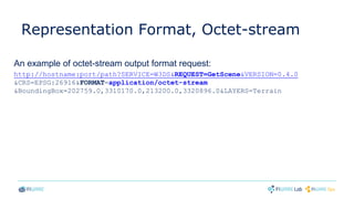 Representation Format, Octet-stream
An example of octet-stream output format request:
http://hostname:port/path?SERVICE=W3DS&REQUEST=GetScene&VERSION=0.4.0
&CRS=EPSG:26916&FORMAT=application/octet-stream
&BoundingBox=202759.0,3310170.0,213200.0,3320896.0&LAYERS=Terrain
 