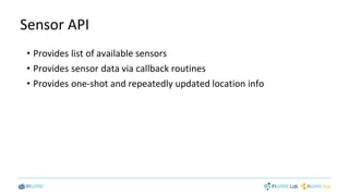 Sensor API
• Provides list of available sensors
• Provides sensor data via callback routines
• Provides one-shot and repeatedly updated location info
 