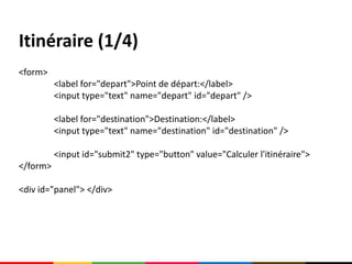 Itinéraire (1/4)
<form>
          <label for="depart">Point de départ:</label>
          <input type="text" name="depart" id="depart" />

          <label for="destination">Destination:</label>
          <input type="text" name="destination" id="destination" />

          <input id="submit2" type="button" value="Calculer l'itinéraire">
</form>

<div id="panel"> </div>
 