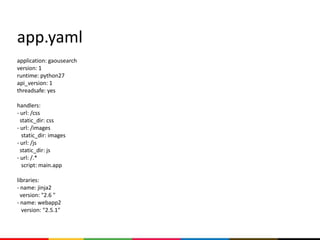 app.yaml
application: gaousearch
version: 1
runtime: python27
api_version: 1
threadsafe: yes

handlers:
- url: /css
  static_dir: css
- url: /images
   static_dir: images
- url: /js
  static_dir: js
- url: /.*
   script: main.app

libraries:
- name: jinja2
  version: "2.6 "
- name: webapp2
   version: "2.5.1"
 