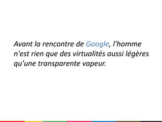Avant la rencontre de Google, l'homme
n'est rien que des virtualités aussi légères
qu'une transparente vapeur.
 