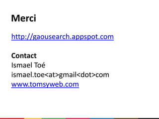 Merci
http://gaousearch.appspot.com

Contact
Ismael Toé
ismael.toe<at>gmail<dot>com
www.tomsyweb.com
 