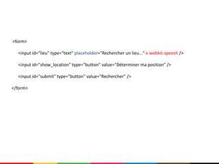 <form>

  <input id="lieu" type="text" placeholder="Rechercher un lieu..." x-webkit-speech />

  <input id="show_location" type="button" value="Déterminer ma position" />

  <input id="submit" type="button" value="Rechercher" />

</form>
 