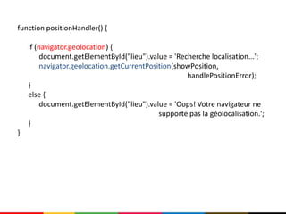 function positionHandler() {

    if (navigator.geolocation) {
         document.getElementById("lieu").value = 'Recherche localisation...';
         navigator.geolocation.getCurrentPosition(showPosition,
                                                     handlePositionError);
    }
    else {
         document.getElementById("lieu").value = 'Oops! Votre navigateur ne
                                             supporte pas la géolocalisation.';
    }
}
 