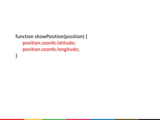 function showPosition(position) {
   position.coords.latitude;
   position.coords.longitude;
}
 