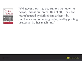 @exprima
“Whatever they may do, authors do not write
books. Books are not written at all. They are
manufactured by scribes and artisans, by
mechanics and other engineers, and by printing
presses and other machines.”
 