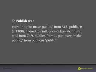 @exprima
To Publish (v) :
early 14c., "to make public," from M.E. publicen
(c.1300), altered (by inﬂuence of banish, ﬁnish,
etc.) from O.Fr. publier, from L. publicare "make
public," from publicus "public"
 
