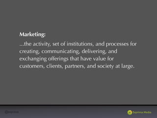 @exprima
Marketing:
...the activity, set of institutions, and processes for
creating, communicating, delivering, and
exchanging offerings that have value for
customers, clients, partners, and society at large.
 