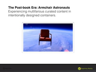 @exprima
The Post-book Era: Armchair Astronauts
Experiencing multifarious curated content in
intentionally designed containers.
 