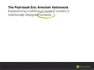 @exprima
The Post-book Era: Armchair Astronauts
Experiencing multifarious curated content in
intentionally designed contexts.
 