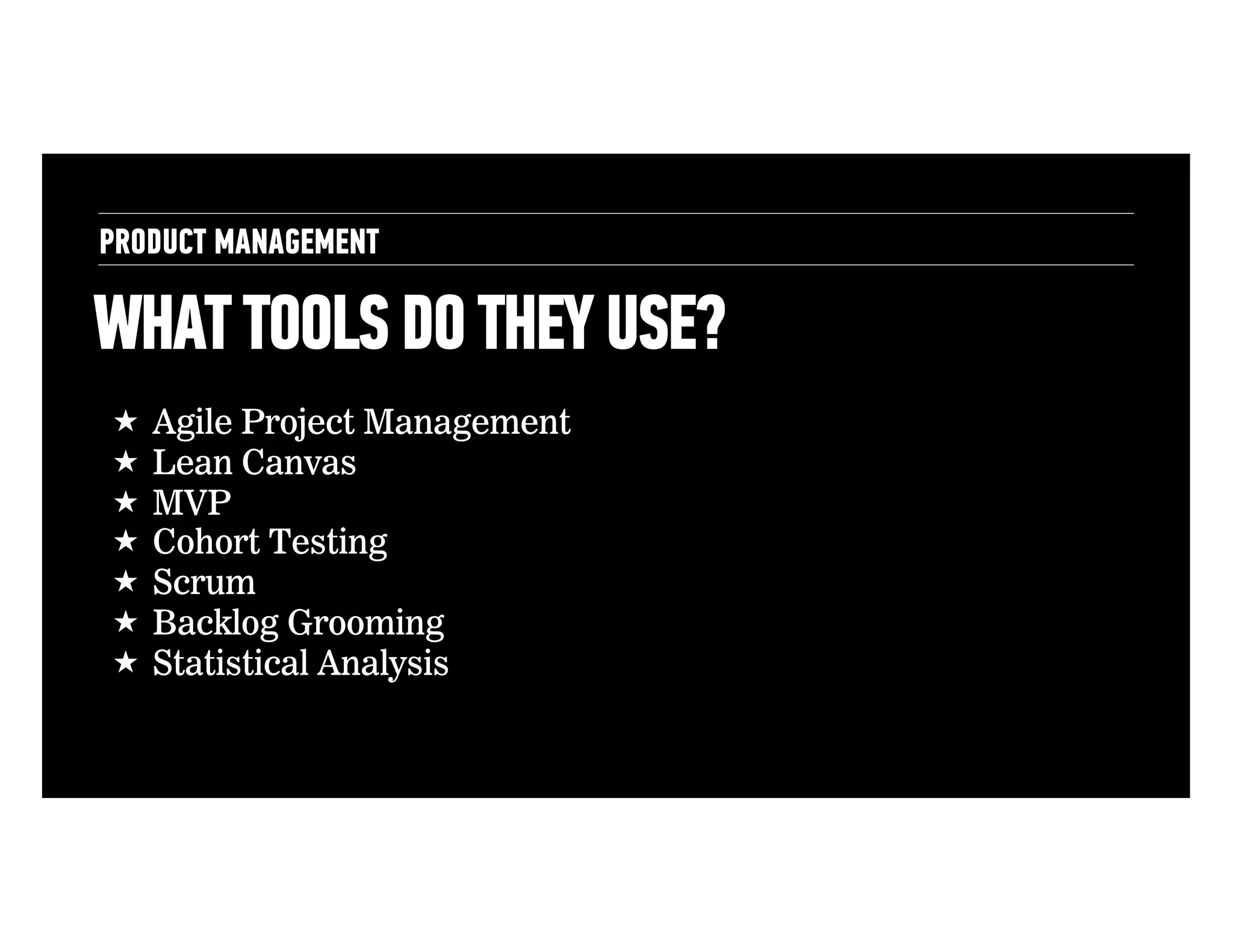 PRODUCT MANAGEMENT

WHAT TOOLS DO THEY USE?
!  Agile Project Management
!  Lean Canvas
!  MVP
!  Cohort Testing
!  Scrum
!  Backlog Grooming
!  Statistical Analysis

 