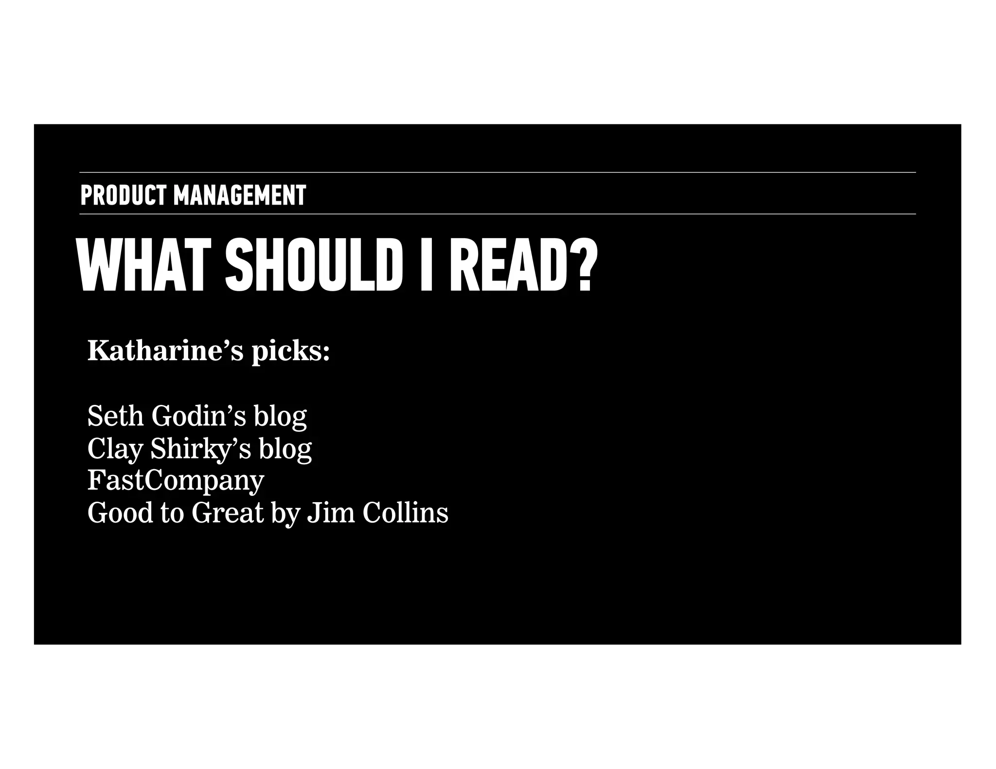 PRODUCT MANAGEMENT

WHAT SHOULD I READ?
Katharine’s picks:
Seth Godin’s blog
Clay Shirky’s blog
FastCompany
Good to Great by Jim Collins

 