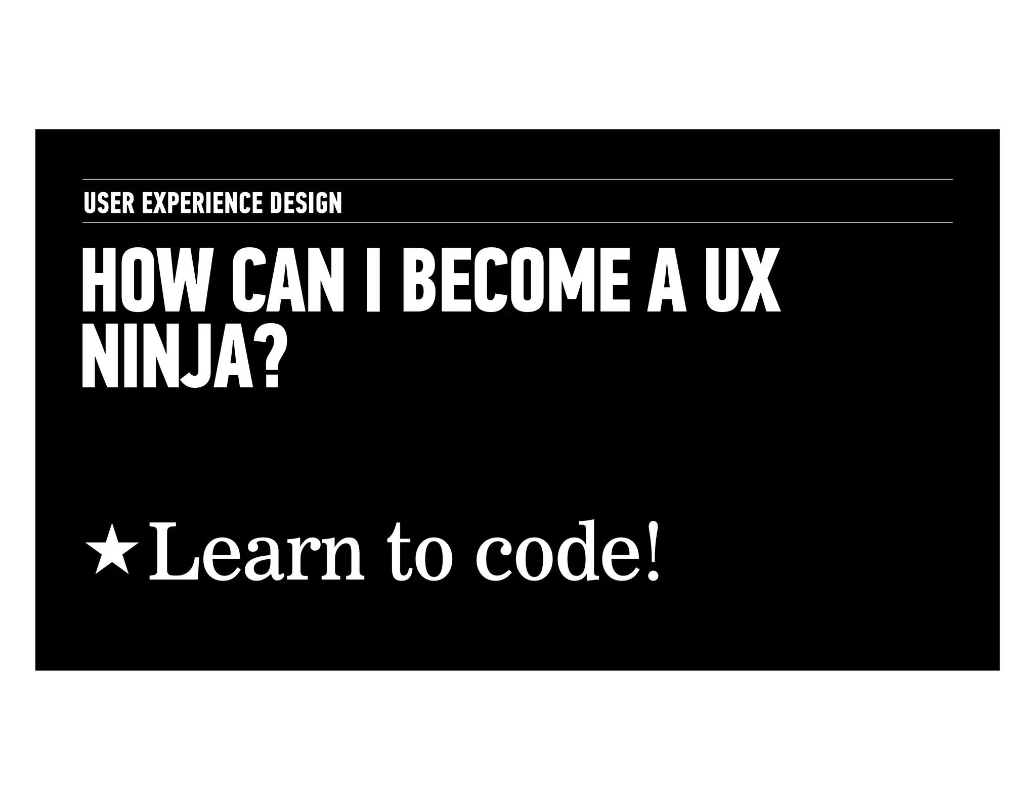 USER EXPERIENCE DESIGN

HOW CAN I BECOME A UX
NINJA?
! Learn to code!

 
