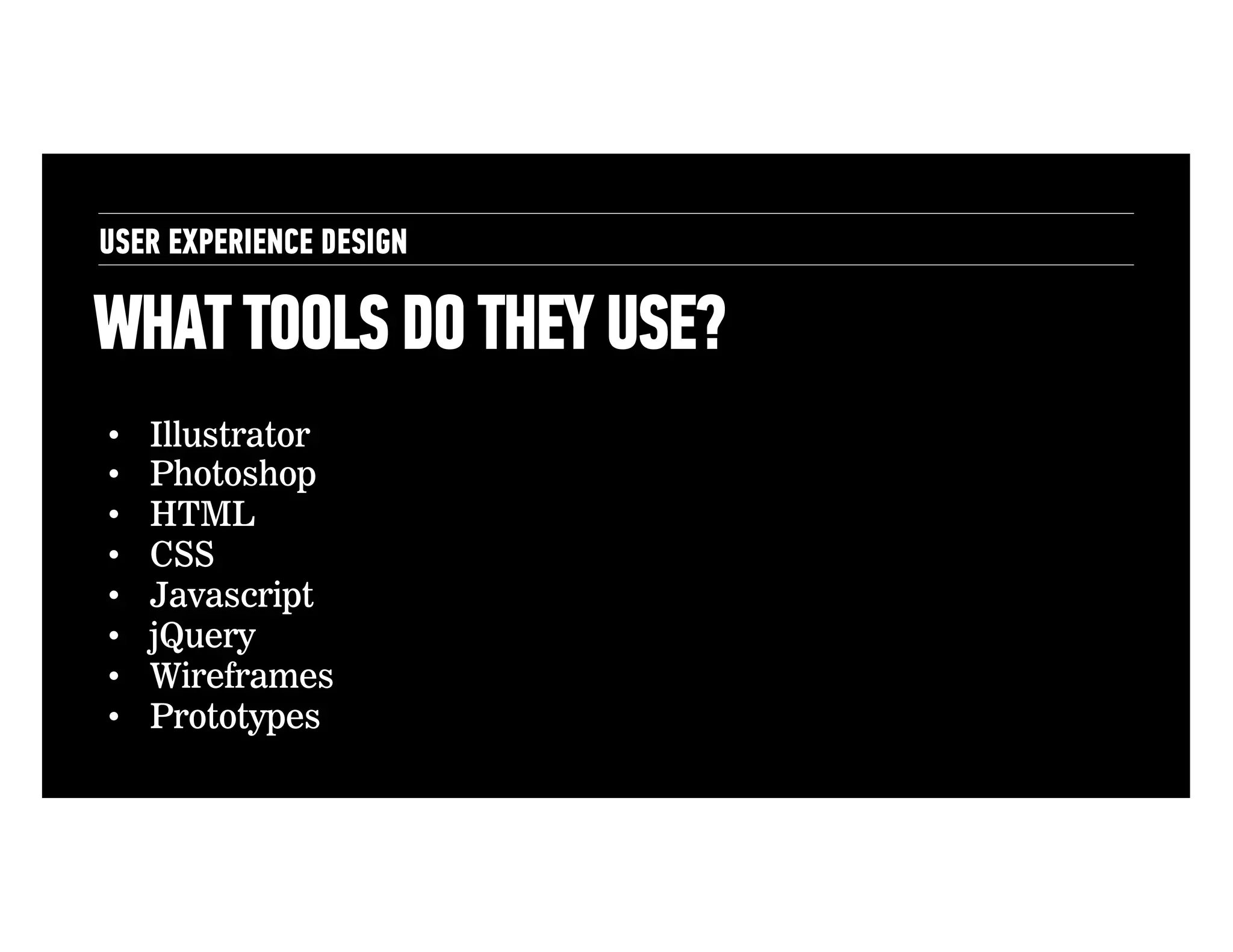 USER EXPERIENCE DESIGN

WHAT TOOLS DO THEY USE?
• 
• 
• 
• 
• 
• 
• 
• 

Illustrator
Photoshop
HTML
CSS
Javascript
jQuery
Wireframes
Prototypes

 