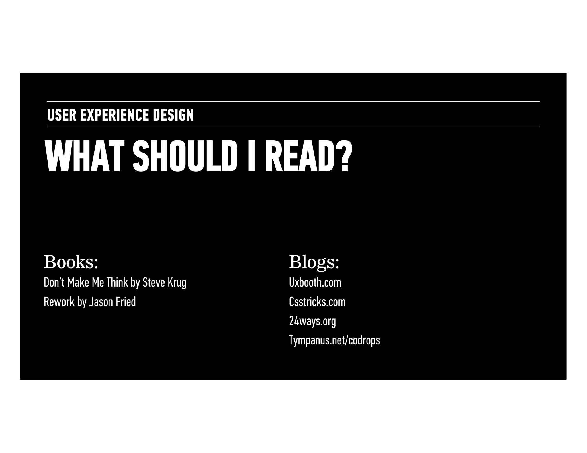 USER EXPERIENCE DESIGN

WHAT SHOULD I READ?
Books:

Blogs:

Don’t Make Me Think by Steve Krug
Rework by Jason Fried

Uxbooth.com
Csstricks.com
24ways.org
Tympanus.net/codrops

 