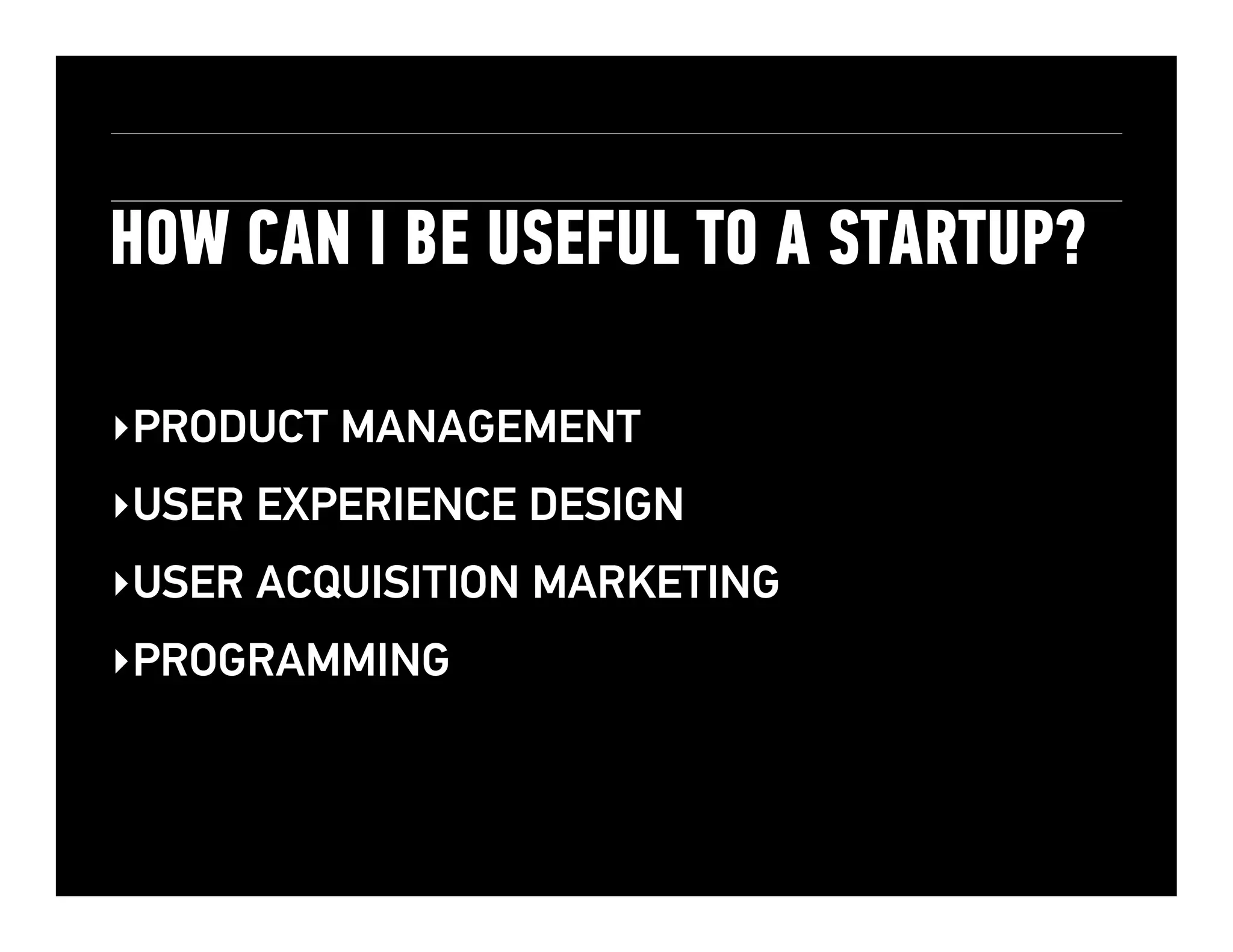 HOW CAN I BE USEFUL TO A STARTUP?!
‣ PRODUCT MANAGEMENT
‣ USER EXPERIENCE DESIGN
‣ USER ACQUISITION MARKETING
‣ PROGRAMMING

 