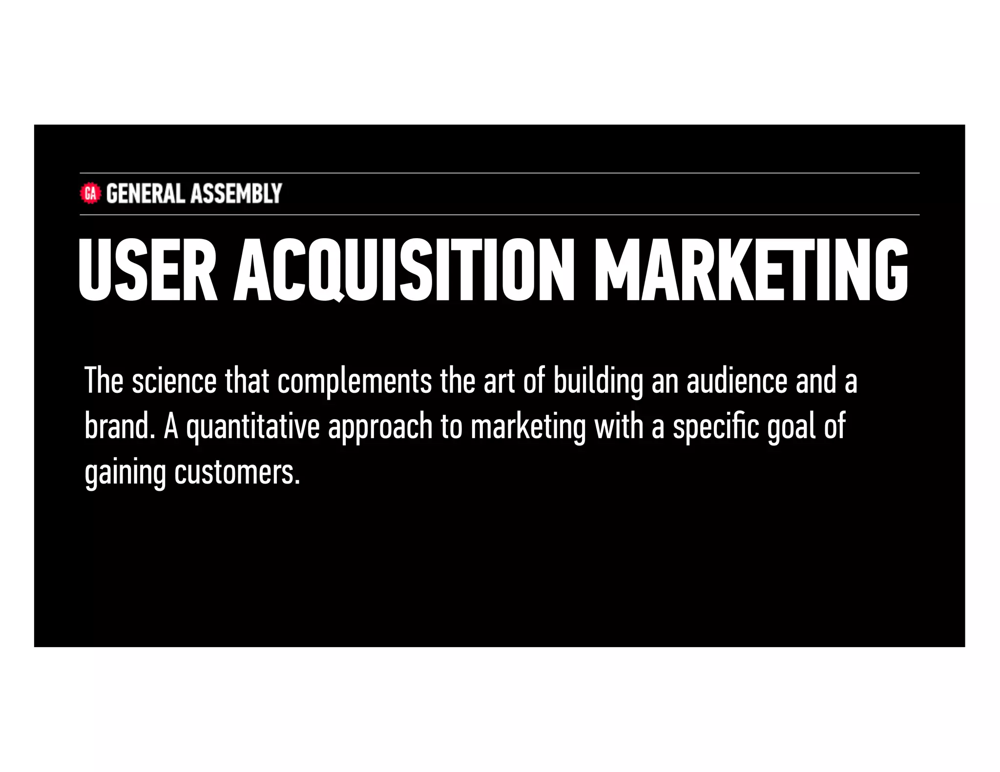 USER ACQUISITION MARKETING
The science that complements the art of building an audience and a
brand. A quantitative approach to marketing with a speciﬁc goal of
gaining customers.

 