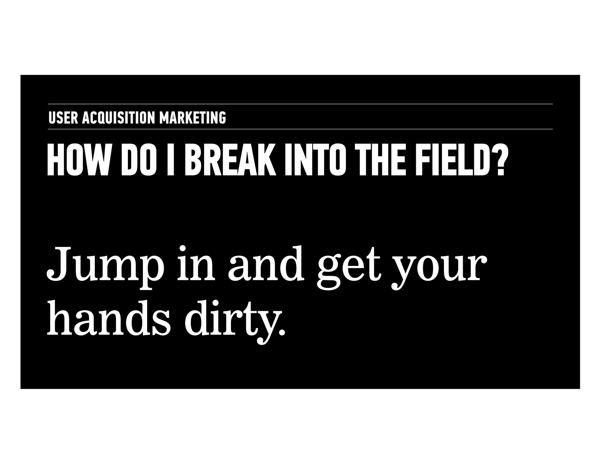 USER ACQUISITION MARKETING

HOW DO I BREAK INTO THE FIELD?
Jump in and get your
hands dirty.

 