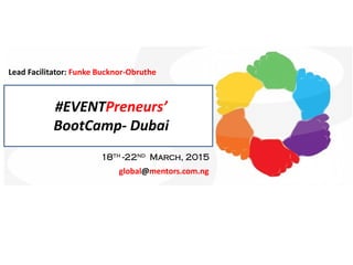 #EVENTPreneurs’ 
BootCamp- Dubai 
18th -22nd March, 2015 
Lead Facilitator: Funke Bucknor-Obruthe 
global@mentors.com.ng  