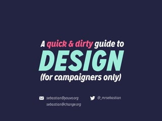 A quick & dirty guide to
(for campaigners only)
DESIGN
sebastian@youvo.org
sebastian@change.org
@_mrsebastian
 