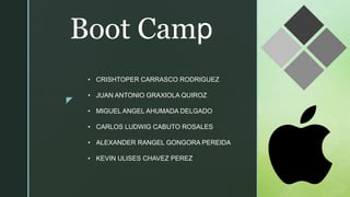 z
Boot Camp
• CRISHTOPER CARRASCO RODRIGUEZ
• JUAN ANTONIO GRAXIOLA QUIROZ
• MIGUEL ANGEL AHUMADA DELGADO
• CARLOS LUDWIG CABUTO ROSALES
• ALEXANDER RANGEL GONGORA PEREIDA
• KEVIN ULISES CHAVEZ PEREZ
 